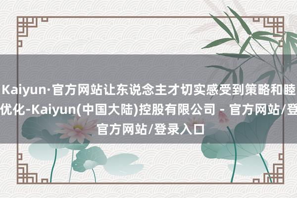 Kaiyun·官方网站让东说念主才切实感受到策略和睦与环境优化-Kaiyun(中国大陆)控股有限公司 - 官方网站/登录入口