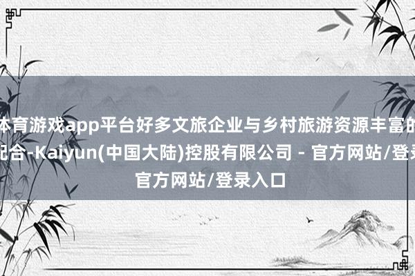 体育游戏app平台好多文旅企业与乡村旅游资源丰富的地区配合-Kaiyun(中国大陆)控股有限公司 - 官方网站/登录入口