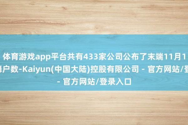 体育游戏app平台共有433家公司公布了末端11月10日鼓舞户数-Kaiyun(中国大陆)控股有限公司 - 官方网站/登录入口