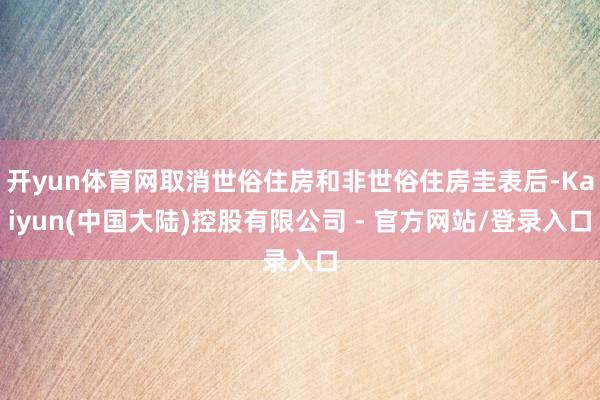 开yun体育网取消世俗住房和非世俗住房圭表后-Kaiyun(中国大陆)控股有限公司 - 官方网站/登录入口