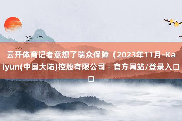 云开体育　　记者意想了瑞众保障（2023年11月-Kaiyun(中国大陆)控股有限公司 - 官方网站/登录入口