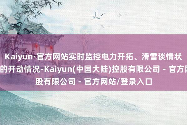 Kaiyun·官方网站实时监控电力开拓、滑雪谈情状以及相干纪律的开动情况-Kaiyun(中国大陆)控股有限公司 - 官方网站/登录入口