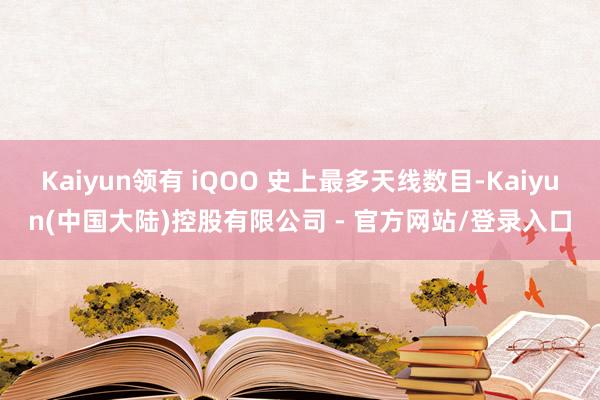 Kaiyun领有 iQOO 史上最多天线数目-Kaiyun(中国大陆)控股有限公司 - 官方网站/登录入口