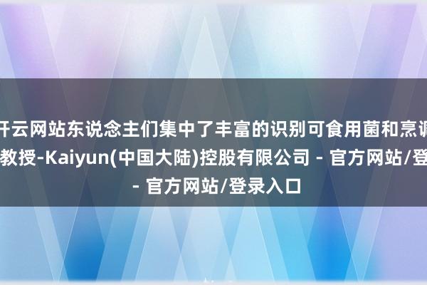 开云网站东说念主们集中了丰富的识别可食用菌和烹调菌子的教授-Kaiyun(中国大陆)控股有限公司 - 官方网站/登录入口