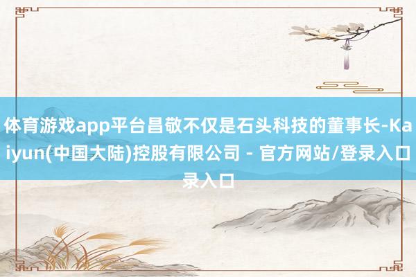 体育游戏app平台昌敬不仅是石头科技的董事长-Kaiyun(中国大陆)控股有限公司 - 官方网站/登录入口