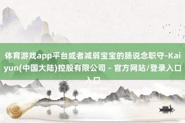 体育游戏app平台或者减弱宝宝的肠说念职守-Kaiyun(中国大陆)控股有限公司 - 官方网站/登录入口