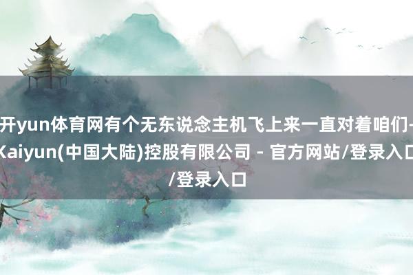 开yun体育网有个无东说念主机飞上来一直对着咱们-Kaiyun(中国大陆)控股有限公司 - 官方网站/登录入口