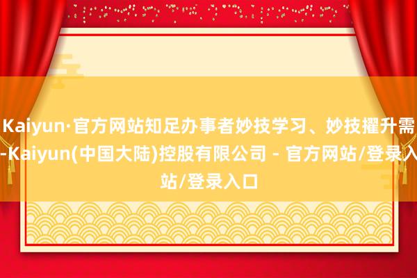 Kaiyun·官方网站知足办事者妙技学习、妙技擢升需求-Kaiyun(中国大陆)控股有限公司 - 官方网站/登录入口