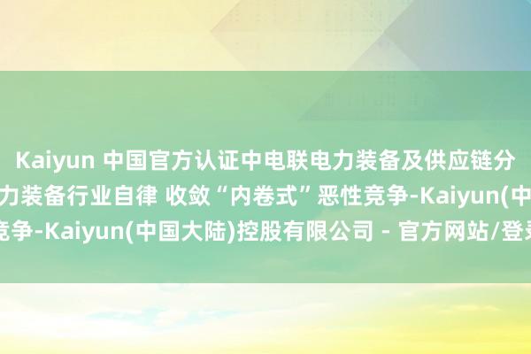 Kaiyun 中国官方认证中电联电力装备及供应链分会发布倡议书：强化电力装备行业自律 收敛“内卷式”恶性竞争-Kaiyun(中国大陆)控股有限公司 - 官方网站/登录入口