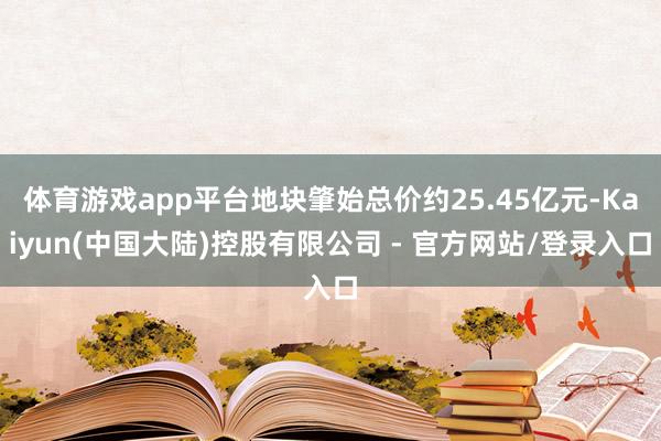 体育游戏app平台地块肇始总价约25.45亿元-Kaiyun(中国大陆)控股有限公司 - 官方网站/登录入口