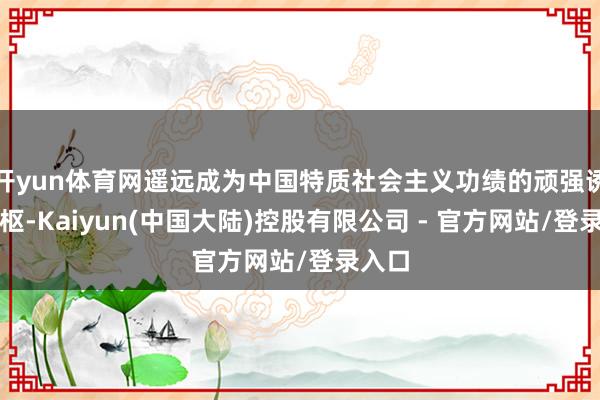 开yun体育网遥远成为中国特质社会主义功绩的顽强诱惑中枢-Kaiyun(中国大陆)控股有限公司 - 官方网站/登录入口