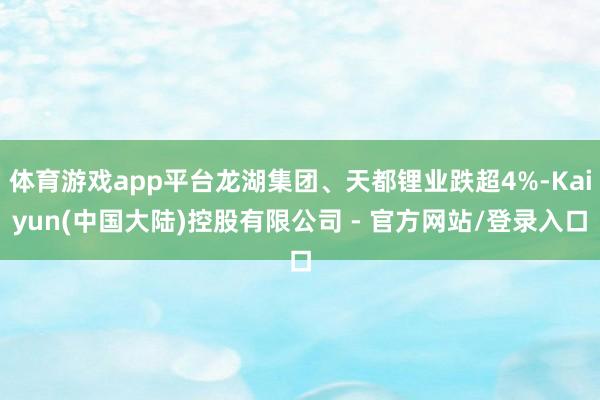 体育游戏app平台龙湖集团、天都锂业跌超4%-Kaiyun(中国大陆)控股有限公司 - 官方网站/登录入口