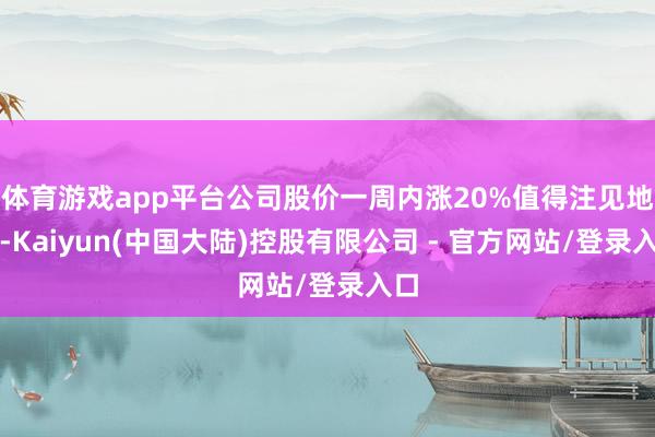 体育游戏app平台公司股价一周内涨20%值得注见地是-Kaiyun(中国大陆)控股有限公司 - 官方网站/登录入口