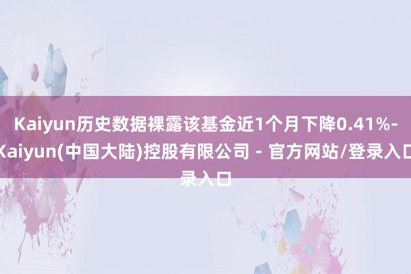 Kaiyun历史数据裸露该基金近1个月下降0.41%-Kaiyun(中国大陆)控股有限公司 - 官方网站/登录入口