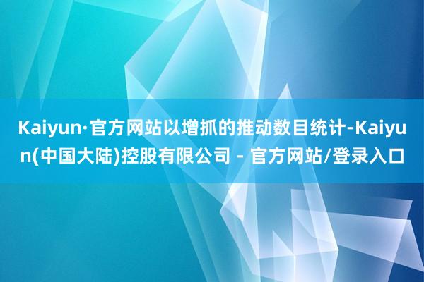 Kaiyun·官方网站以增抓的推动数目统计-Kaiyun(中国大陆)控股有限公司 - 官方网站/登录入口