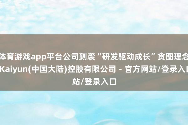 体育游戏app平台公司剿袭“研发驱动成长”贪图理念-Kaiyun(中国大陆)控股有限公司 - 官方网站/登录入口