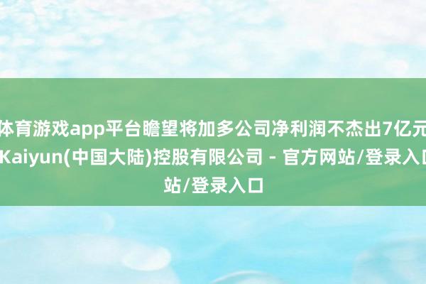 体育游戏app平台瞻望将加多公司净利润不杰出7亿元-Kaiyun(中国大陆)控股有限公司 - 官方网站/登录入口