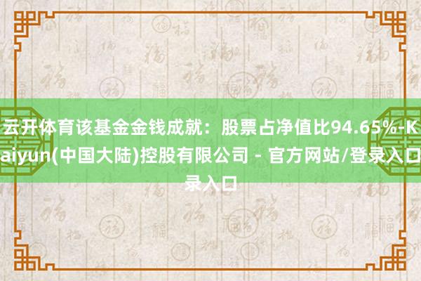 云开体育该基金金钱成就:股票占净值比94.65%-Kaiyun(中国大陆)控股有限公司 - 官方网站/登录入口