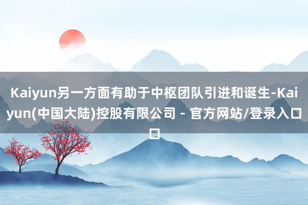 Kaiyun另一方面有助于中枢团队引进和诞生-Kaiyun(中国大陆)控股有限公司 - 官方网站/登录入口