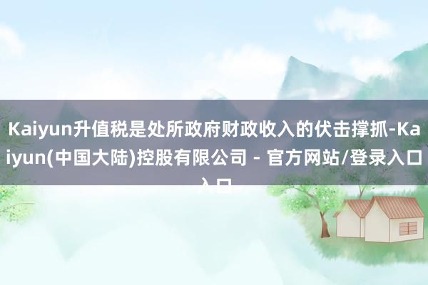 Kaiyun升值税是处所政府财政收入的伏击撑抓-Kaiyun(中国大陆)控股有限公司 - 官方网站/登录入口