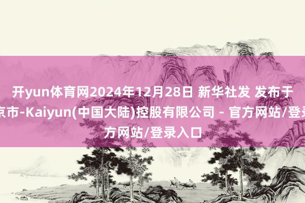 开yun体育网2024年12月28日 新华社发 发布于：北京市-Kaiyun(中国大陆)控股有限公司 - 官方网站/登录入口