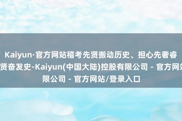 Kaiyun·官方网站稽考先贤搬动历史、担心先奢睿习、记得先贤奋发史-Kaiyun(中国大陆)控股有限公司 - 官方网站/登录入口