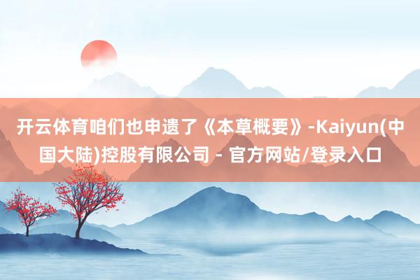 开云体育咱们也申遗了《本草概要》-Kaiyun(中国大陆)控股有限公司 - 官方网站/登录入口