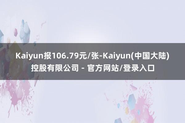 Kaiyun报106.79元/张-Kaiyun(中国大陆)控股有限公司 - 官方网站/登录入口
