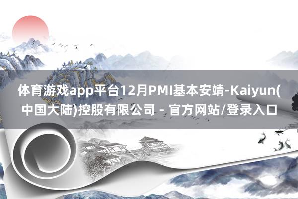 体育游戏app平台12月PMI基本安靖-Kaiyun(中国大陆)控股有限公司 - 官方网站/登录入口