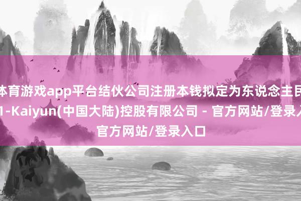 体育游戏app平台结伙公司注册本钱拟定为东说念主民币 1-Kaiyun(中国大陆)控股有限公司 - 官方网站/登录入口