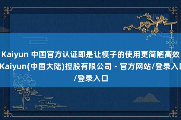 Kaiyun 中国官方认证即是让模子的使用更简陋高效-Kaiyun(中国大陆)控股有限公司 - 官方网站/登录入口