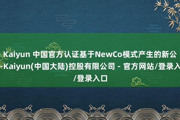 Kaiyun 中国官方认证基于NewCo模式产生的新公司-Kaiyun(中国大陆)控股有限公司 - 官方网站/登录入口