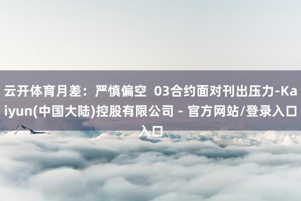 云开体育月差：严慎偏空  03合约面对刊出压力-Kaiyun(中国大陆)控股有限公司 - 官方网站/登录入口