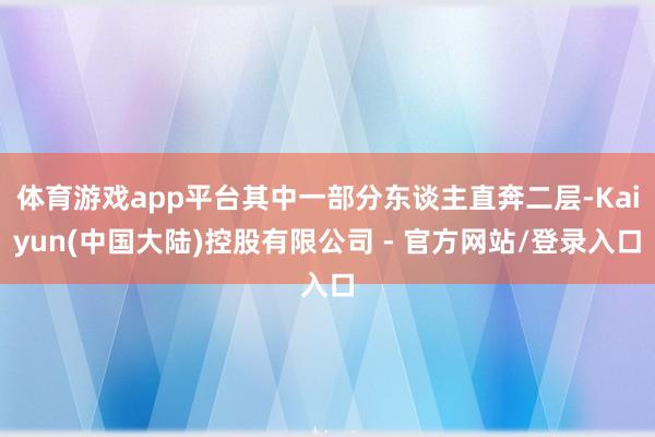 体育游戏app平台其中一部分东谈主直奔二层-Kaiyun(中国大陆)控股有限公司 - 官方网站/登录入口