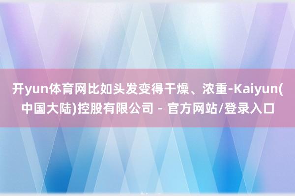 开yun体育网比如头发变得干燥、浓重-Kaiyun(中国大陆)控股有限公司 - 官方网站/登录入口