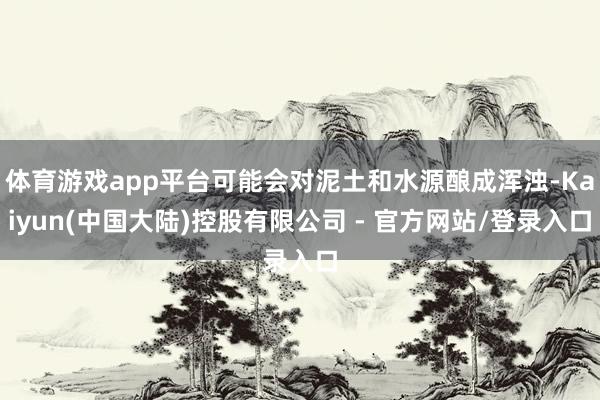 体育游戏app平台可能会对泥土和水源酿成浑浊-Kaiyun(中国大陆)控股有限公司 - 官方网站/登录入口