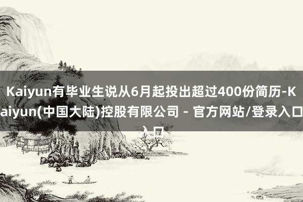 Kaiyun有毕业生说从6月起投出超过400份简历-Kaiyun(中国大陆)控股有限公司 - 官方网站/登录入口