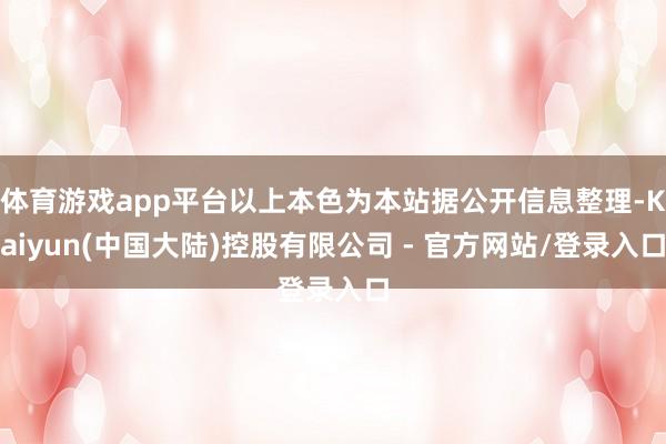 体育游戏app平台以上本色为本站据公开信息整理-Kaiyun(中国大陆)控股有限公司 - 官方网站/登录入口
