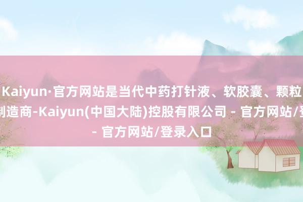 Kaiyun·官方网站是当代中药打针液、软胶囊、颗粒剂专科制造商-Kaiyun(中国大陆)控股有限公司 - 官方网站/登录入口