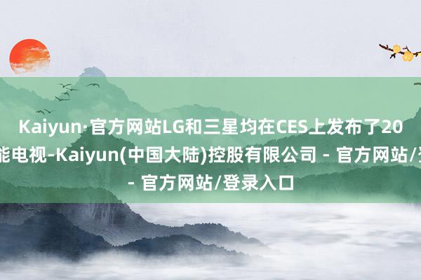 Kaiyun·官方网站LG和三星均在CES上发布了2025款智能电视-Kaiyun(中国大陆)控股有限公司 - 官方网站/登录入口