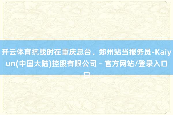 开云体育抗战时在重庆总台、郑州站当报务员-Kaiyun(中国大陆)控股有限公司 - 官方网站/登录入口