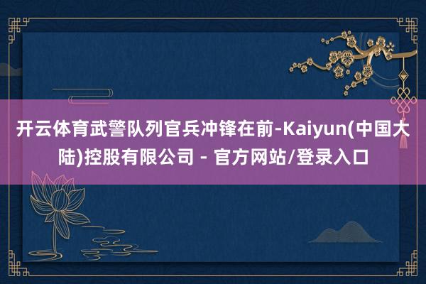 开云体育武警队列官兵冲锋在前-Kaiyun(中国大陆)控股有限公司 - 官方网站/登录入口