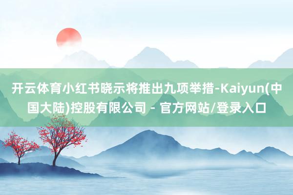 开云体育小红书晓示将推出九项举措-Kaiyun(中国大陆)控股有限公司 - 官方网站/登录入口