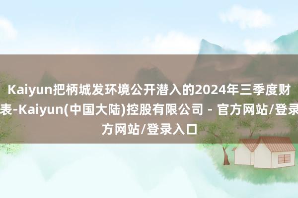 Kaiyun把柄城发环境公开潜入的2024年三季度财务报表-Kaiyun(中国大陆)控股有限公司 - 官方网站/登录入口