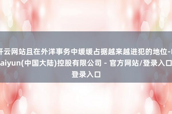 开云网站且在外洋事务中缓缓占据越来越进犯的地位-Kaiyun(中国大陆)控股有限公司 - 官方网站/登录入口