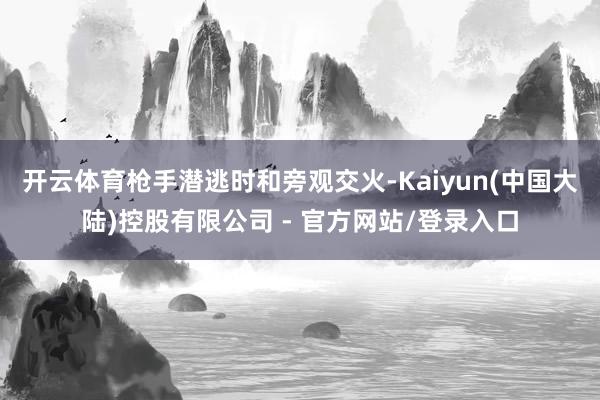 开云体育枪手潜逃时和旁观交火-Kaiyun(中国大陆)控股有限公司 - 官方网站/登录入口