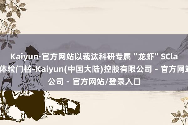 Kaiyun·官方网站以裁汰科研专属“龙虾”SClaw等智能体体验门槛-Kaiyun(中国大陆)控股有限公司 - 官方网站/登录入口