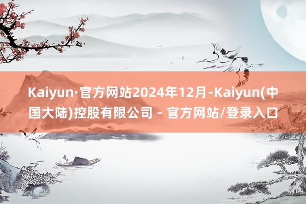 Kaiyun·官方网站 2024年12月-Kaiyun(中国大陆)控股有限公司 - 官方网站/登录入口