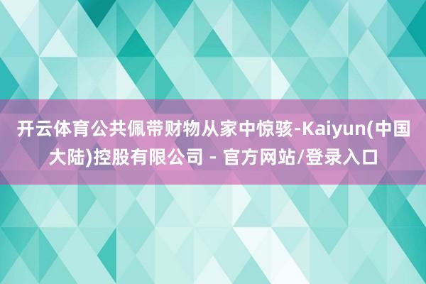 开云体育公共佩带财物从家中惊骇-Kaiyun(中国大陆)控股有限公司 - 官方网站/登录入口