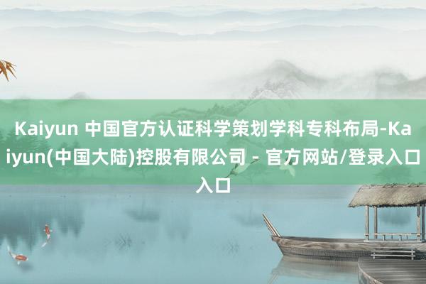 Kaiyun 中国官方认证科学策划学科专科布局-Kaiyun(中国大陆)控股有限公司 - 官方网站/登录入口